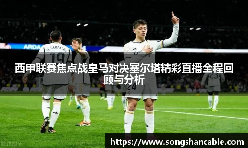 西甲联赛焦点战皇马对决塞尔塔精彩直播全程回顾与分析