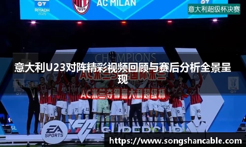 意大利U23对阵精彩视频回顾与赛后分析全景呈现