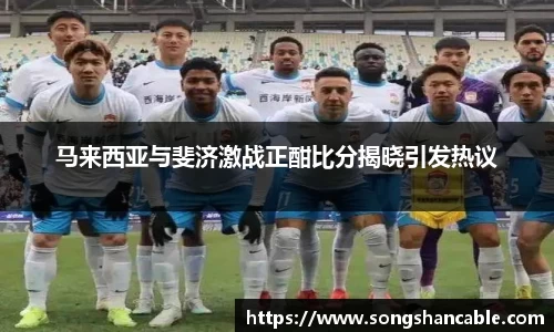 马来西亚与斐济激战正酣比分揭晓引发热议