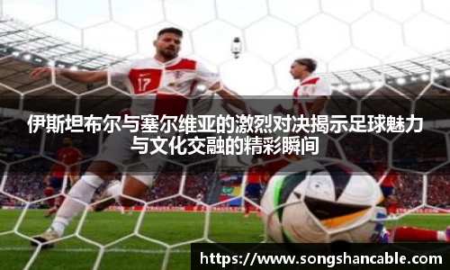 伊斯坦布尔与塞尔维亚的激烈对决揭示足球魅力与文化交融的精彩瞬间
